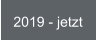 2019 - jetzt